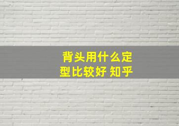 背头用什么定型比较好 知乎